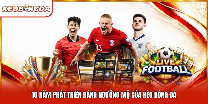 10 năm phát triển đáng ngưỡng mộ của Kèo Bóng Đá